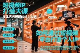 短视频ip打造大课，实体店老板玩转线上攻略