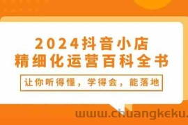 2024抖音小店精细化运营百科全书：让你听得懂，学得会，能落地（34节课）