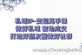 （11209期）私域IP-变现高手课：做好私域 被动成交，打造好朋友圈做好社群（18节）