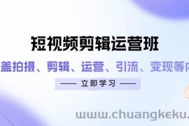 短视频剪辑运营班：涵盖拍摄、剪辑、运营、引流、变现等内容