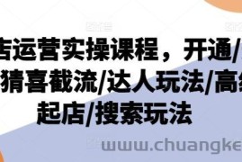 抖店运营实操课程，开通/选品/猜喜截流/达人玩法/高级起店/搜索玩法