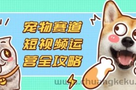 （14345期）宠物赛道短视频运营全攻略，选品拍摄剪辑实操，实现流量到收益转化