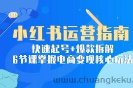（15054期）小红书运营指南：快速起号+爆款拆解，6节课掌握电商变现核心玩法