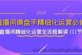 （11796期）直播间-操盘手精细化运营必修，直播间精细化运营全流程解读 (11节)