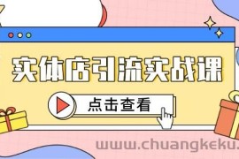 （14828期）实体店引流实战课，短视频认知+抖加投放，精准对标百客进店