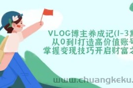 VLOG博主养成记（1-3期）从0到1打造高价值账号，掌握变现技巧开启财富之门