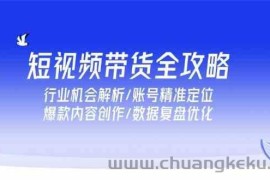 短视频带货全攻略，行业机会解析/账号精准定位/爆款内容创作/数据复盘优化