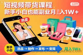 短视频带货课程，新手小白也能副业月入1W＋，轻松搞定