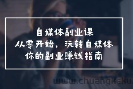 （11725期）自媒体-副业课，从0开始，玩转自媒体——你的副业赚钱指南（58节课）
