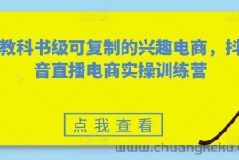 教科书级可复制的兴趣电商，抖音直播电商实操训练营