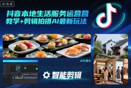 抖音本地生活服务运营教学+剪辑拍摄AI最新玩法