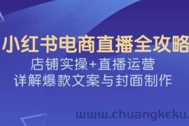 （14410期）小红书电商直播全攻略，店铺实操+直播运营，详解爆款文案与封面制作