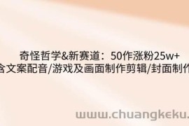 （14480期）奇怪哲学-新赛道：50作涨粉25w+含文案配音/游戏及画面制作剪辑/封面制作等
