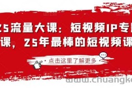 2025流量大课：短视频IP专题技能课，25年最棒的短视频课程