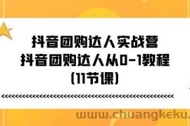 （11255期）抖音团购达人实战营，抖音团购达人从0-1教程（11节课）