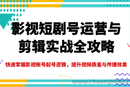 影视短剧号运营与剪辑实战全攻略，快速掌握影视账号起号逻辑，提升视频质量与传播效果