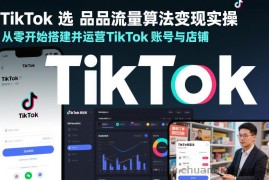 TikTok选品流量算法变现实操，从零开始搭建并运营TikTok账号与店铺