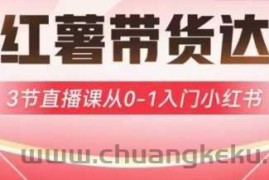 小红薯达人带货启航计划，3节直播课从0-1入门小红书