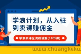 （2649期）学浪计划，从入驻到卖课赚佣金，学浪卖课全流程讲解（18节小课堂）
