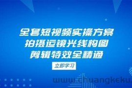 全套短视频实操方案，拍摄运镜光线构图，剪辑特效全精通