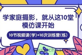 学家庭摄影，就从这10堂模仿课开始 ，10节视频课(学)+10次训练营(练)