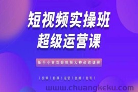 短视频实操班超级运营课，新手小白到短视频大神必修课程