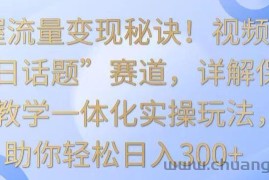 掌握流量变现秘诀！视频号“今日话题”赛道，详解保姆式教学一体化实操玩法，助你轻松日入300+【揭秘】