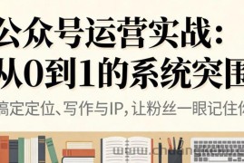 公众号运营实战，从定位到变现的全流程，从0到1的系统突围