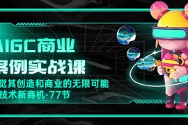 AIGC商业案例实战课，发觉其创造和商业的无限可能，Ai技术新商机（77节）