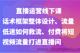 直播运营线下课-话术框架整体设计、流量低迷如何救流、付费将短视频流量打进直播间