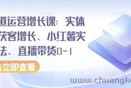 全渠道运营增长课：实体同城获客增长、小红薯实操玩法、直播带货0-1