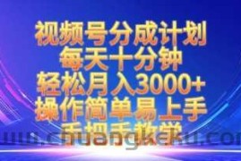 视频号分成计划，每天十分钟，轻松月入3k+，操作简单易上手，手把手教学