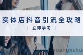 实体店抖音引流全攻略，从视频制作到直播变现，打造火爆生意