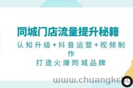 （13280期）同城门店流量提升秘籍：认知升级+抖音运营+视频制作，打造火爆同城品牌