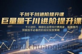 巨量千川进阶提升课，千川进阶、精细化运营纯付费商家、投放技巧、顶级投手必备的阶段性投放策略