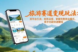 （17153期）旅游赛道变现玩法：双平台引流、矩阵运营，掌握完整商业模式，新手也能快速赚钱
