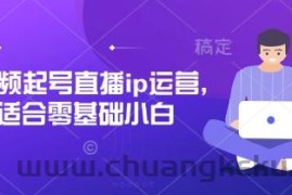 短视频起号直播ip运营，适合零基础小白