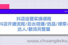 （11783期）抖店运营实操课程：抖店开通流程/后台搭建/选品/搜索/达人/截流完整篇