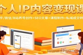 个人IP内容变现课：知乎/微信/B站养号创作+SEO文章+课程制作+私域成交转化