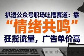 扒透公众号职场吐槽赛道：靠“情绪共鸣”狂揽流量，广告单价高