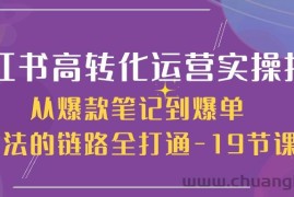 （10530期）小红书-高转化运营 实操指南，从爆款笔记到爆单玩法的链路全打通-19节课