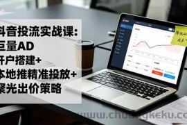 （16562期）抖音投流实战课:巨量AD开户搭建+本地推精准投放+聚光出价策略,成本降低40%
