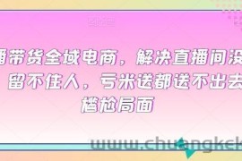 直播带货全域电商，解决直播间没流量，留不住人，亏米送都送不出去的尴尬局面