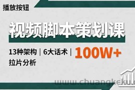 （16137期）视频脚本策划课，13种架构、6大话术、拉片分析，单条播放百万+