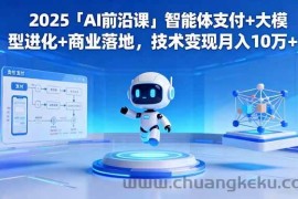 （16384期）2025「AI前沿课」智能体支付+大模型进化+商业落地，技术变现月入10万+