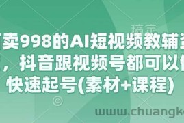 外面卖998的AI短视频教辅资料带货，抖音跟视频号都可以做，快速起号(素材+课程)