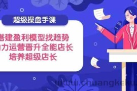 超级操盘手课，搭建盈利模型找趋势，助力运营晋升全能店长，培养超级店长