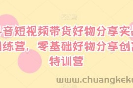 抖音短视频带货好物分享实战训练营，零基础好物分享创富特训营