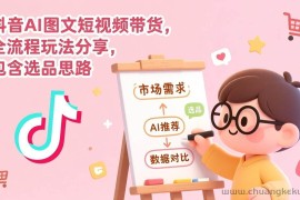 （17177期）抖音AI图文短视频带货，全流程玩法分享，包含选品思路
