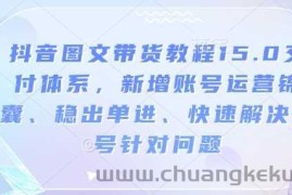 抖音图文带货教程15.0交付体系，新增账号运营锦囊、稳出单进、快速解决账号针对问题
